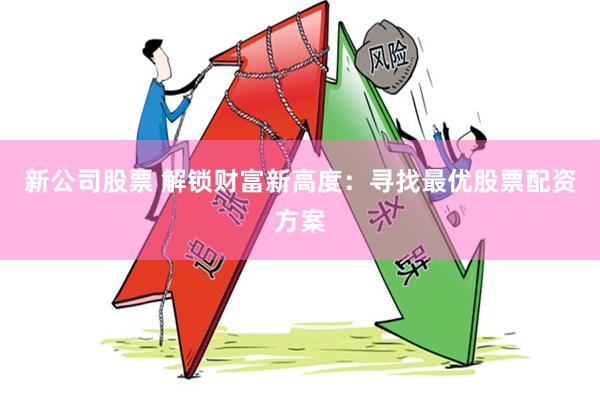 新公司股票 解锁财富新高度：寻找最优股票配资方案