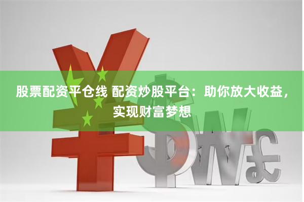 股票配资平仓线 配资炒股平台：助你放大收益，实现财富梦想