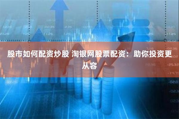 股市如何配资炒股 淘银网股票配资：助你投资更从容