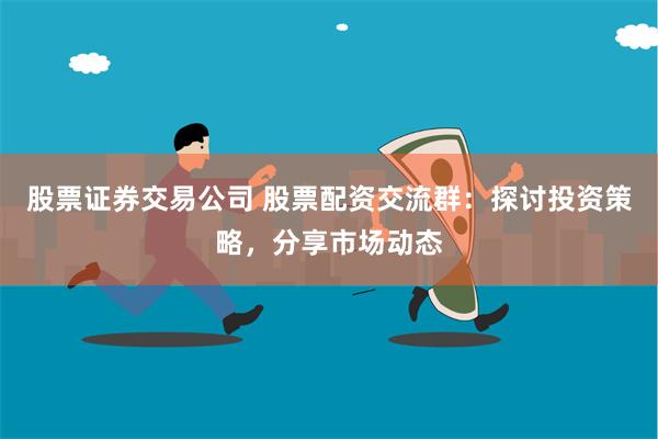 股票证券交易公司 股票配资交流群：探讨投资策略，分享市场动态