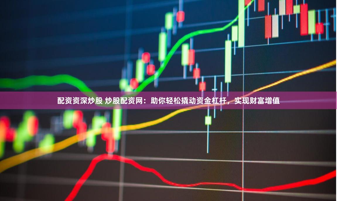 配资资深炒股 炒股配资网：助你轻松撬动资金杠杆，实现财富增值