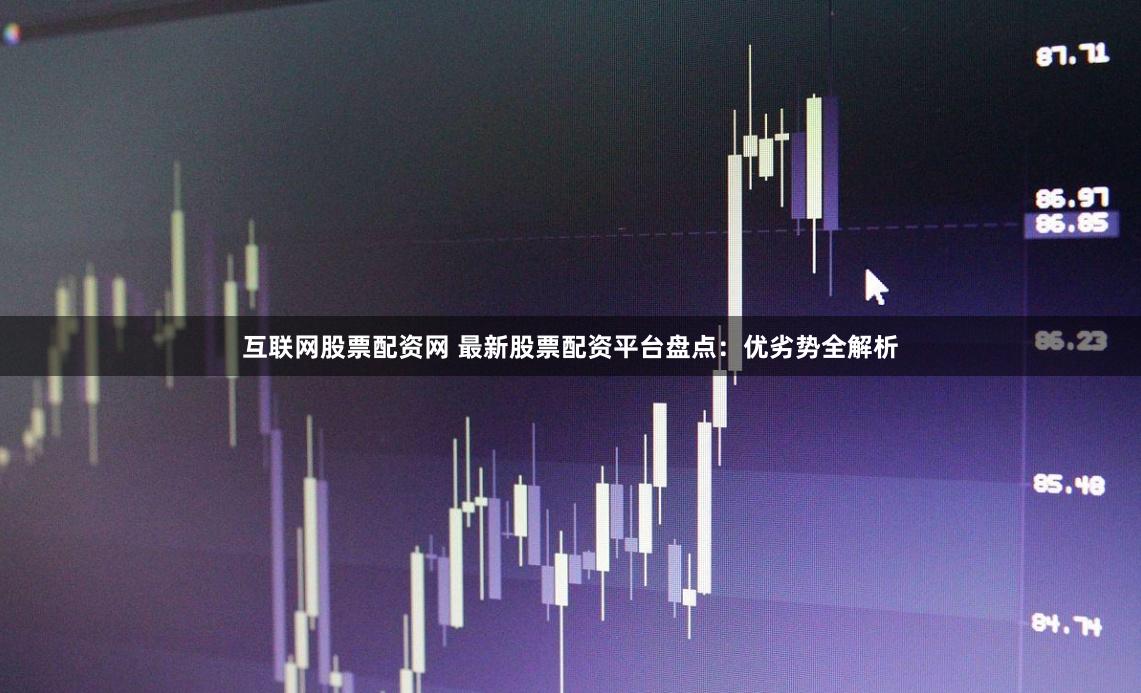 互联网股票配资网 最新股票配资平台盘点：优劣势全解析