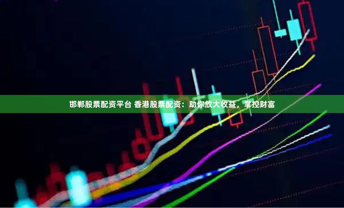 邯郸股票配资平台 香港股票配资：助你放大收益，掌控财富