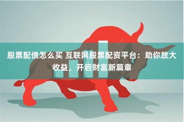 股票配债怎么买 互联网股票配资平台：助你放大收益，开启财富新篇章