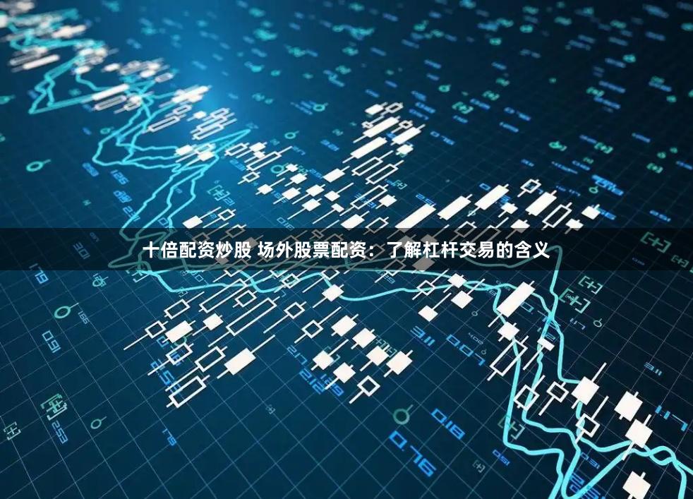 十倍配资炒股 场外股票配资：了解杠杆交易的含义
