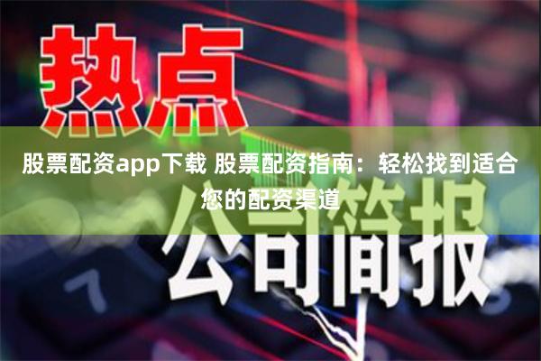 股票配资app下载 股票配资指南：轻松找到适合您的配资渠道