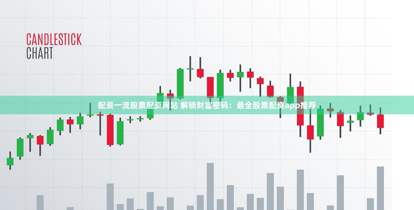配资一流股票配资网站 解锁财富密码：最全股票配资app推荐