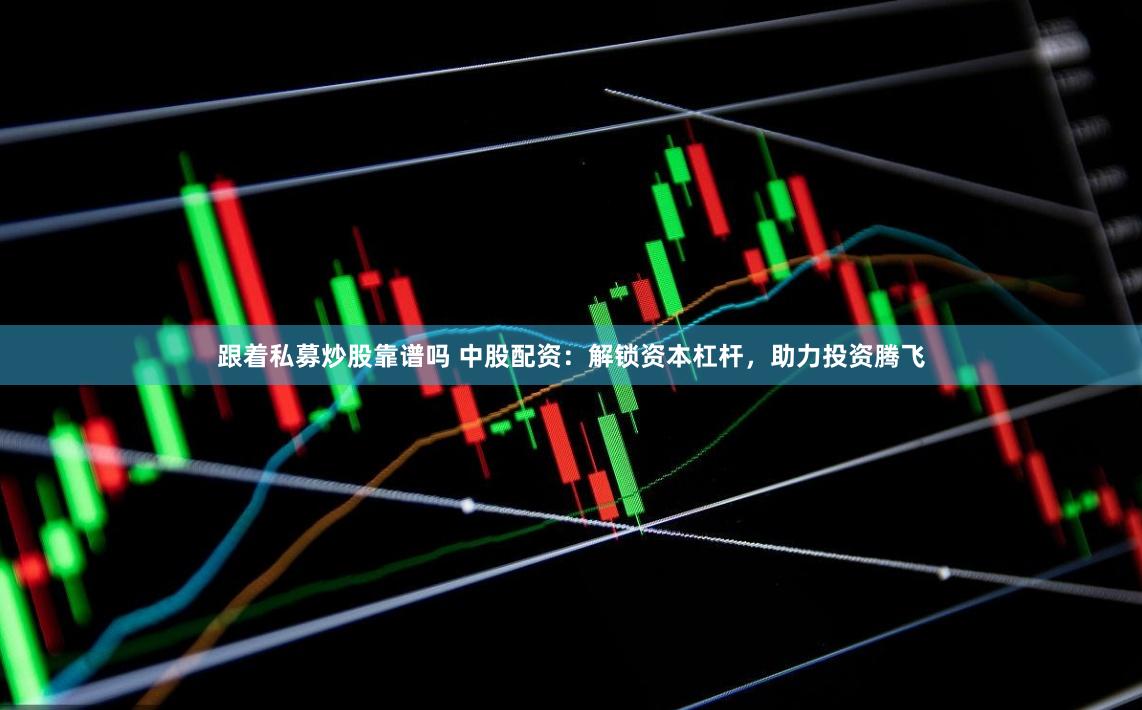 跟着私募炒股靠谱吗 中股配资：解锁资本杠杆，助力投资腾飞