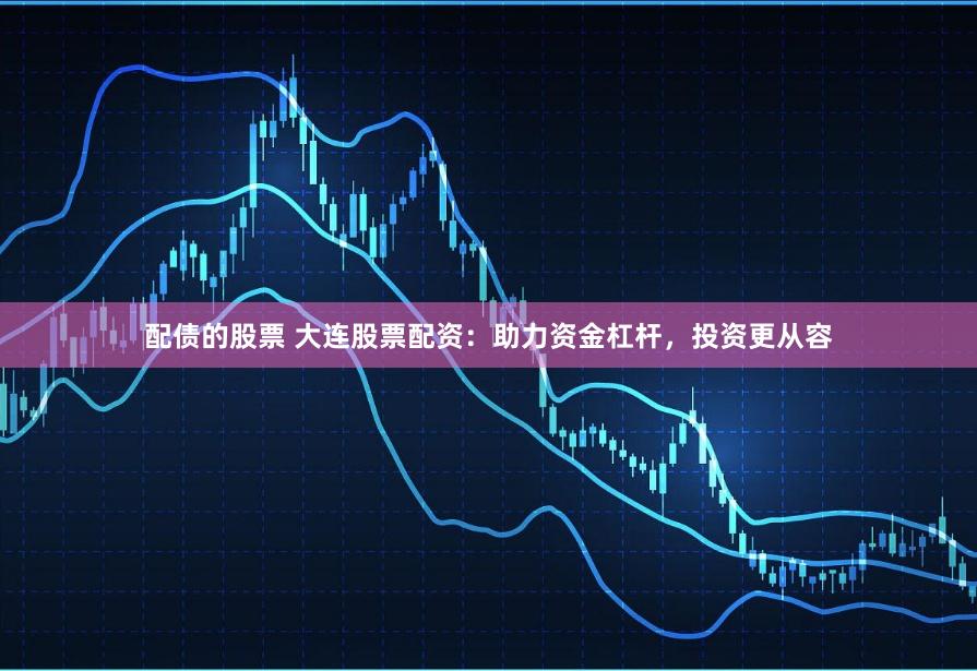 配债的股票 大连股票配资：助力资金杠杆，投资更从容