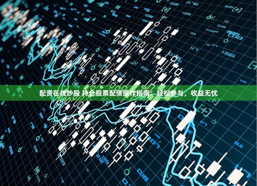 配资在线炒股 持仓股票配债操作指南：轻松参与，收益无忧