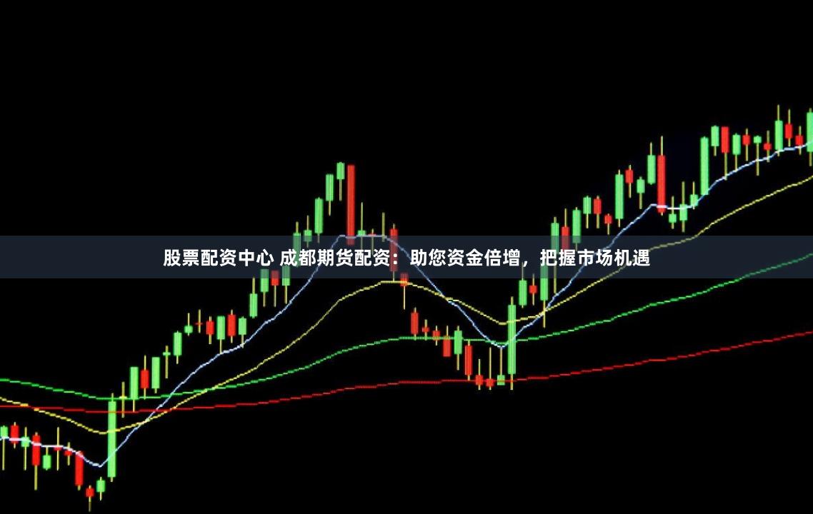 股票配资中心 成都期货配资：助您资金倍增，把握市场机遇