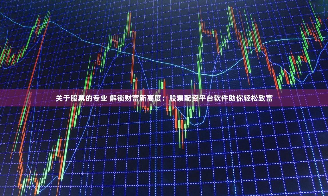 关于股票的专业 解锁财富新高度：股票配资平台软件助你轻松致富