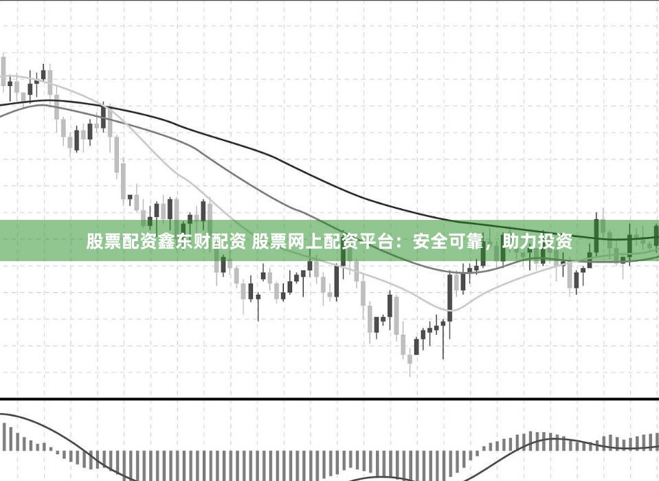 股票配资鑫东财配资 股票网上配资平台：安全可靠，助力投资