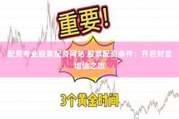 配资专业股票配资网站 股票配资条件:开启财富增值之旅