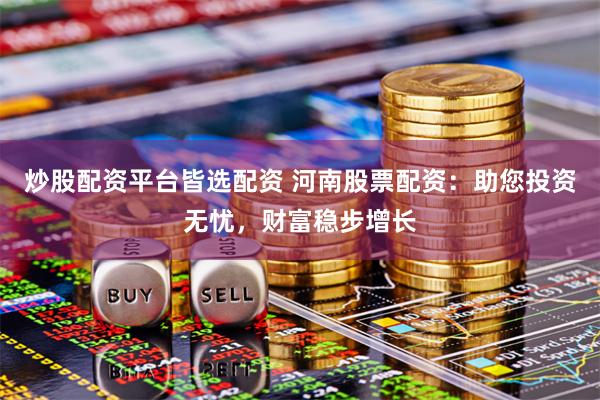 炒股配资平台皆选配资 河南股票配资：助您投资无忧，财富稳步增长