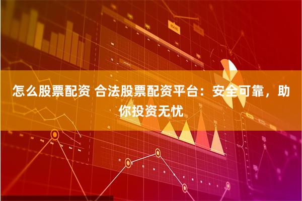 怎么股票配资 合法股票配资平台：安全可靠，助你投资无忧