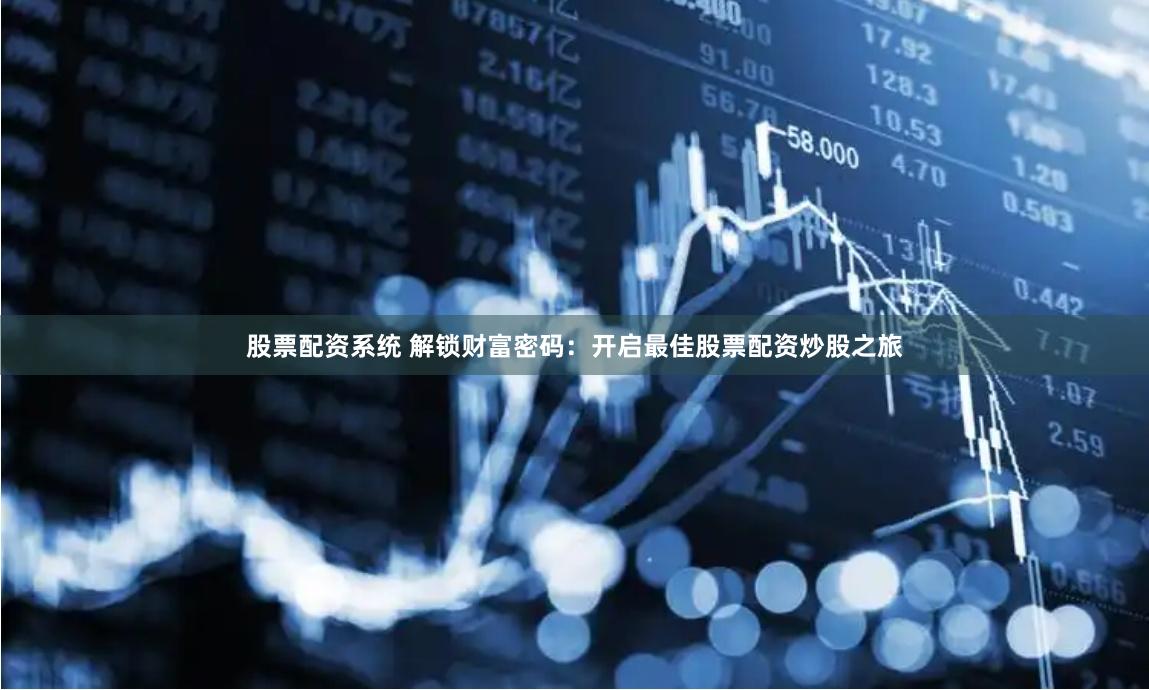 股票配资系统 解锁财富密码：开启最佳股票配资炒股之旅