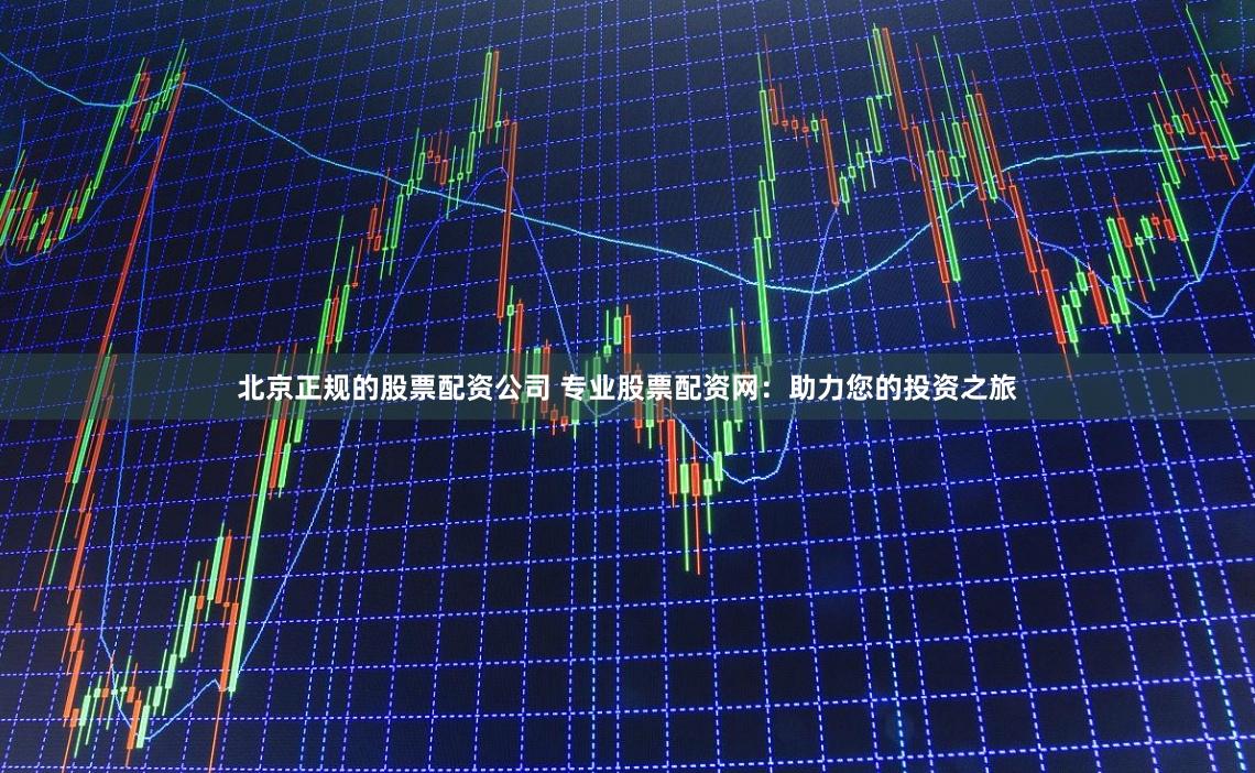 北京正规的股票配资公司 专业股票配资网:助力您的投资之旅