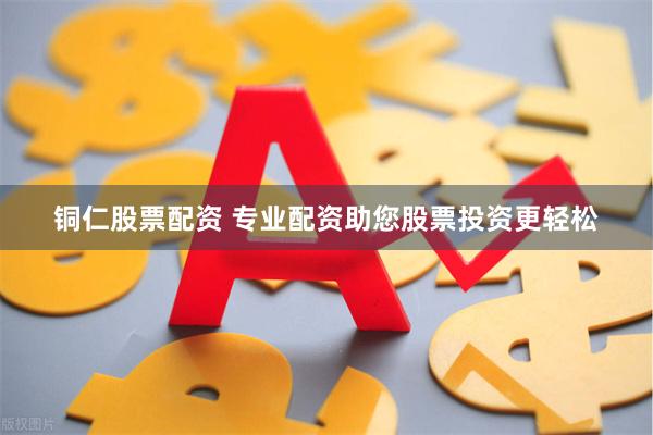 铜仁股票配资 专业配资助您股票投资更轻松