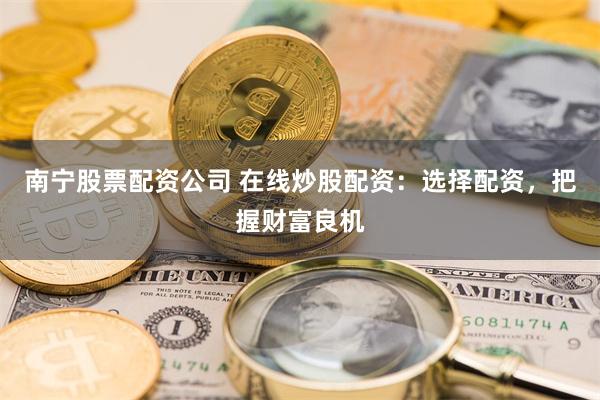 南宁股票配资公司 在线炒股配资：选择配资，把握财富良机