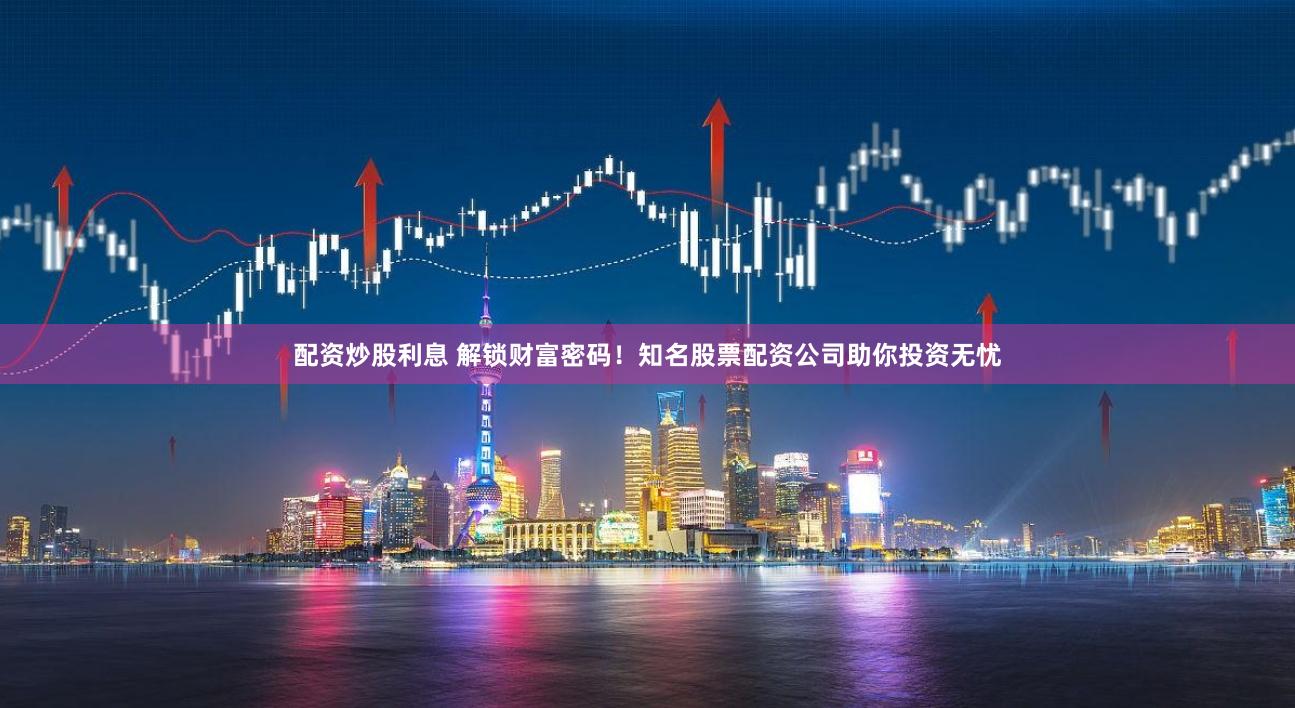 配资炒股利息 解锁财富密码！知名股票配资公司助你投资无忧