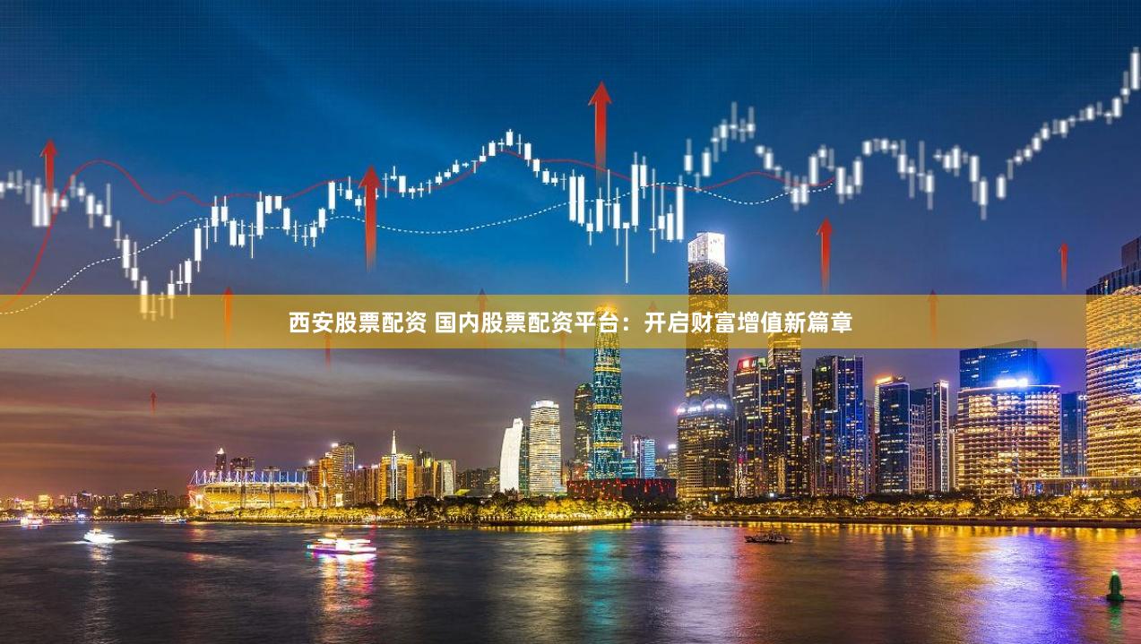 西安股票配资 国内股票配资平台：开启财富增值新篇章