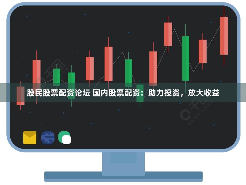 股民股票配资论坛 国内股票配资：助力投资，放大收益