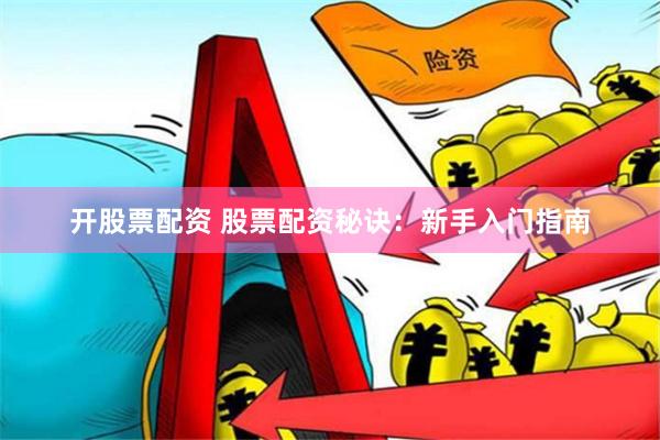 开股票配资 股票配资秘诀：新手入门指南