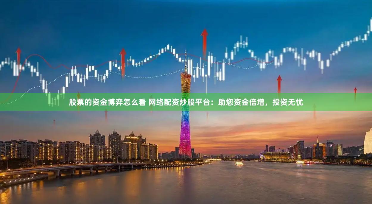 股票的资金博弈怎么看 网络配资炒股平台：助您资金倍增，投资无忧