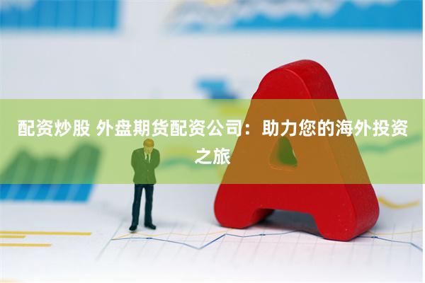 配资炒股 外盘期货配资公司：助力您的海外投资之旅