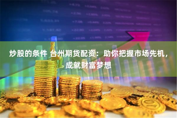 炒股的条件 台州期货配资：助你把握市场先机，成就财富梦想