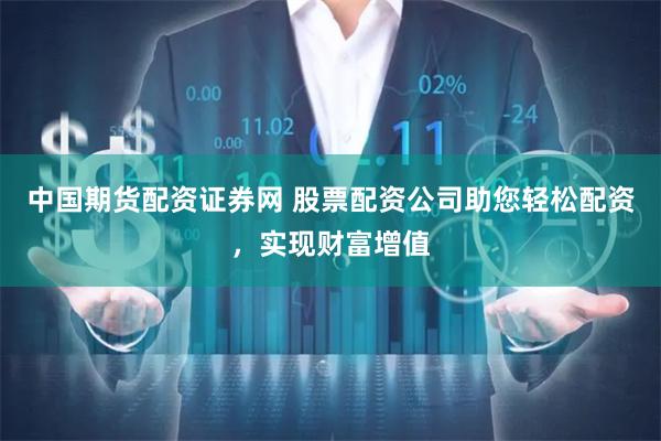 中国期货配资证券网 股票配资公司助您轻松配资，实现财富增值