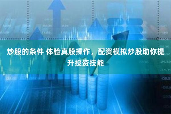 炒股的条件 体验真股操作，配资模拟炒股助你提升投资技能