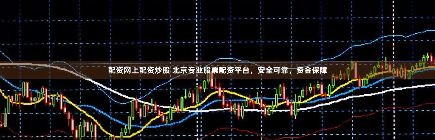 配资网上配资炒股 北京专业股票配资平台，安全可靠，资金保障