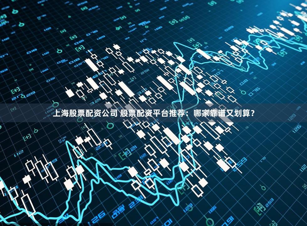 上海股票配资公司 股票配资平台推荐：哪家靠谱又划算？