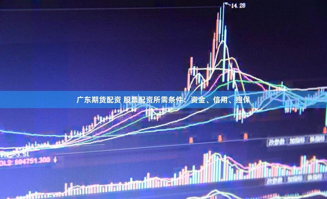 广东期货配资 股票配资所需条件：资金、信用、担保