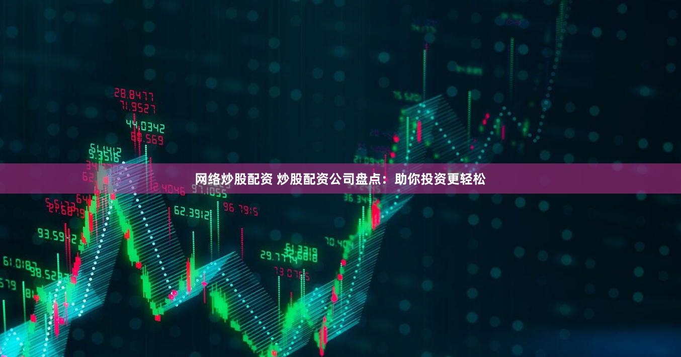 网络炒股配资 炒股配资公司盘点：助你投资更轻松