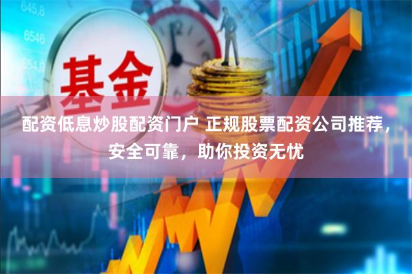 配资低息炒股配资门户 正规股票配资公司推荐，安全可靠，助你投资无忧