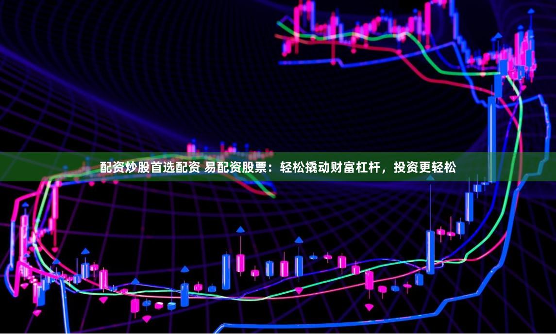配资炒股首选配资 易配资股票：轻松撬动财富杠杆，投资更轻松