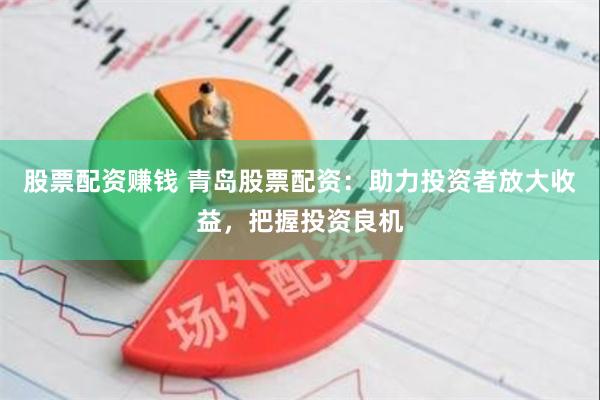 股票配资赚钱 青岛股票配资：助力投资者放大收益，把握投资良机
