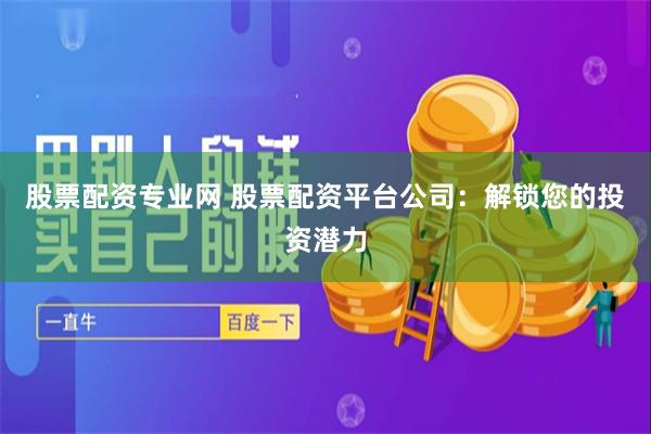 股票配资专业网 股票配资平台公司：解锁您的投资潜力