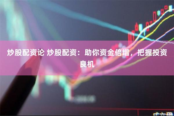 炒股配资论 炒股配资：助你资金倍增，把握投资良机