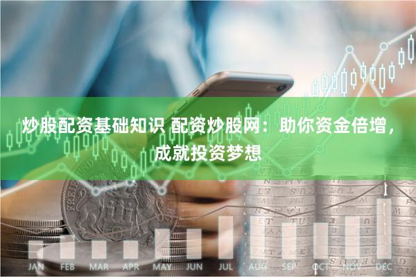 炒股配资基础知识 配资炒股网：助你资金倍增，成就投资梦想