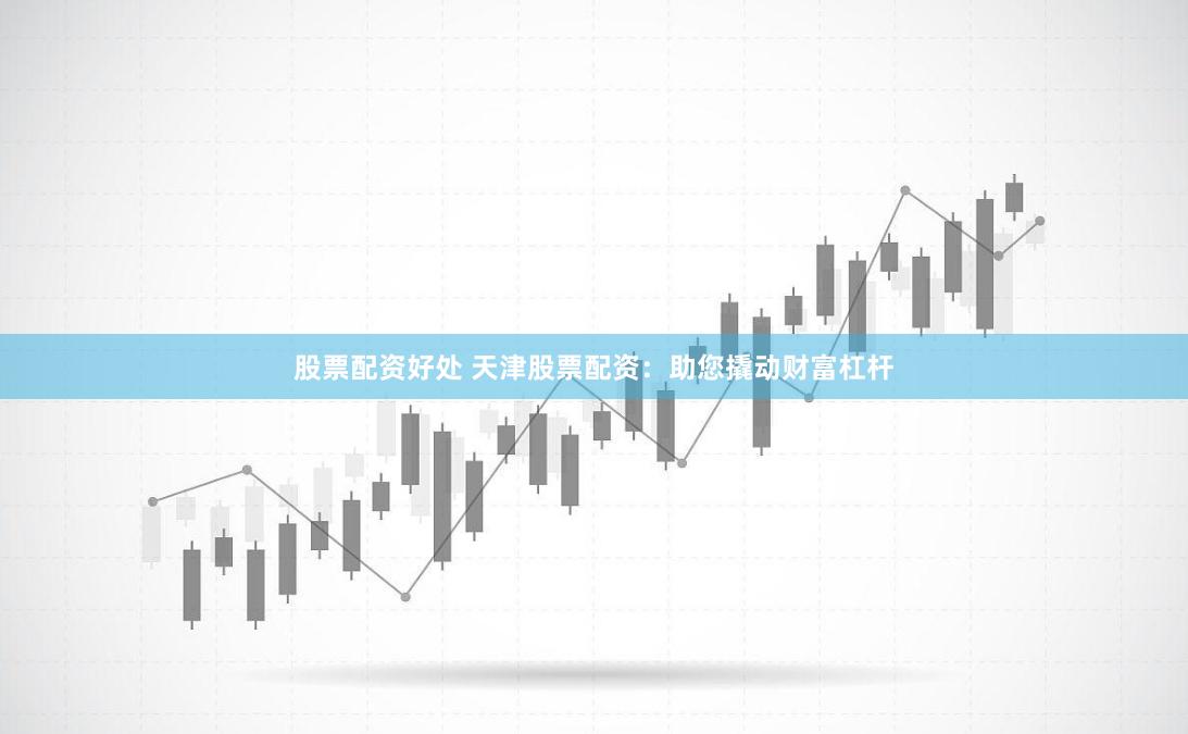 股票配资好处 天津股票配资：助您撬动财富杠杆