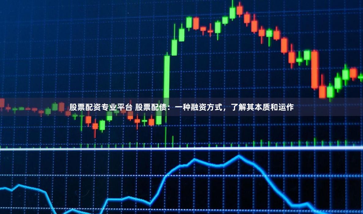 股票配资专业平台 股票配债：一种融资方式，了解其本质和运作