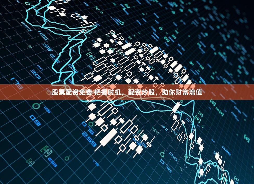 股票配资免费 把握时机，配资炒股，助你财富增值