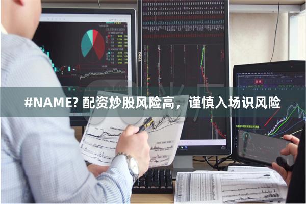 #NAME? 配资炒股风险高，谨慎入场识风险