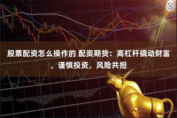 股票配资怎么操作的 配资期货：高杠杆撬动财富，谨慎投资，风险共担