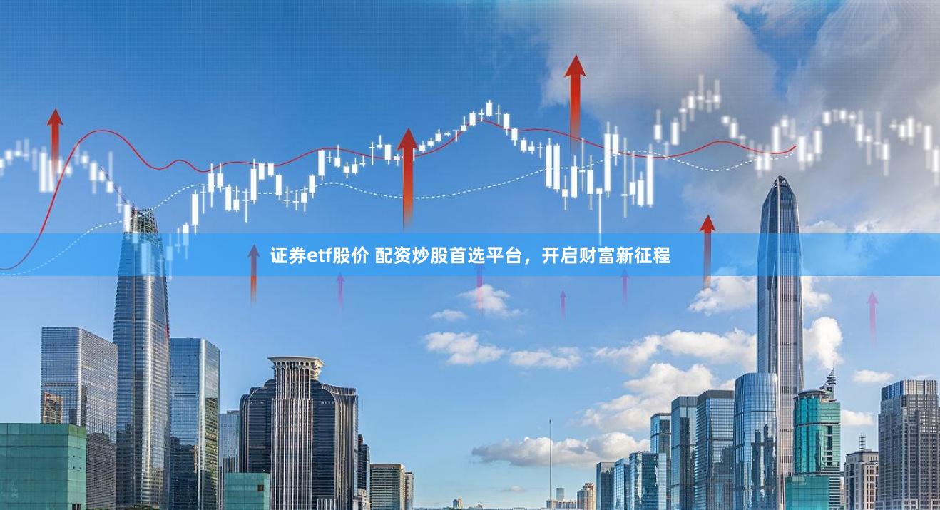 证券etf股价 配资炒股首选平台，开启财富新征程
