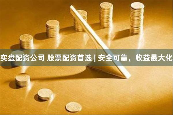 实盘配资公司 股票配资首选 | 安全可靠，收益最大化